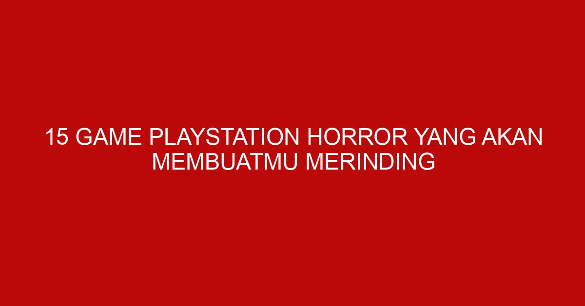 15 Game Playstation Horror yang Akan Membuatmu Merinding