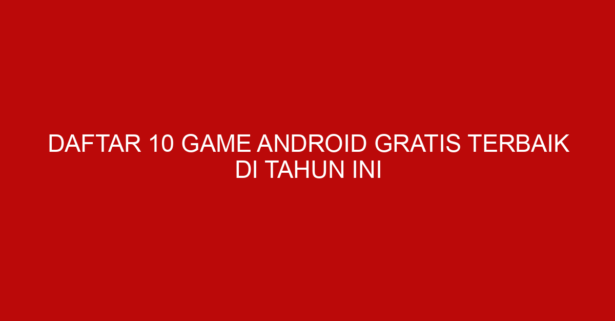 Daftar 10 Game Android Gratis Terbaik di Tahun Ini